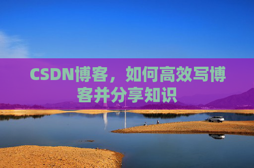 CSDN博客,如何高效写博客并分享知识 CSDN博客,如何高效写博客并分享知识
